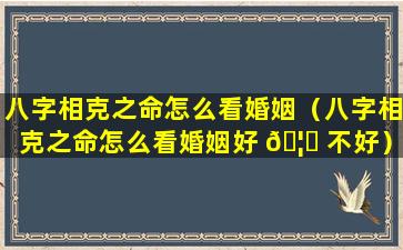 八字相克之命怎么看婚姻（八字相克之命怎么看婚姻好 🦟 不好）